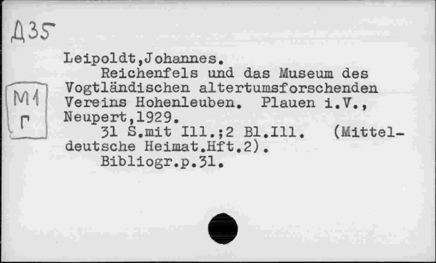 ﻿Leipoldt,Johannes,
Reichenfels und das Museum des Vogtländischen altertumsforschenden. Vereins Hohenleuben. Plauen i.V., Neupert,1929.
31 S.mit Ill.;2 Bl.Ill.	(Mittel-
deutsche Heimat.Hft.2).
Bibliogr.p.31.